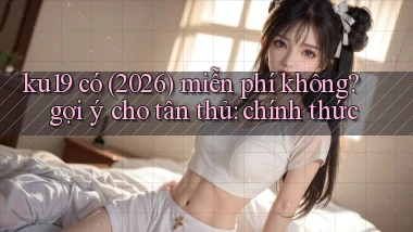 ku19 có (2026) miễn phí không gợi ý cho tân thủ chính thức