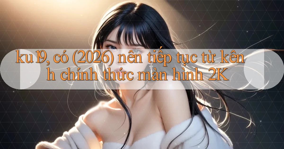 ku19, có (2026) nên tiếp tục từ kênh chính thức màn hình 2K