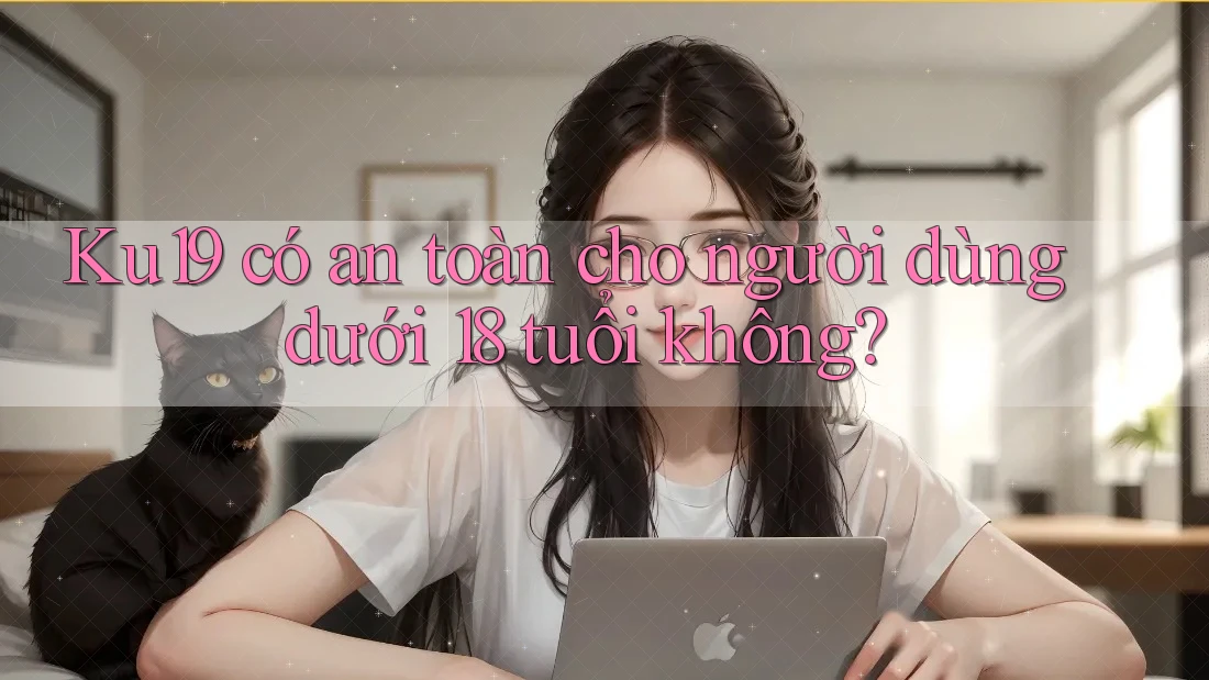 Ku19 có an toàn cho người dùng dưới 18 tuổi không?