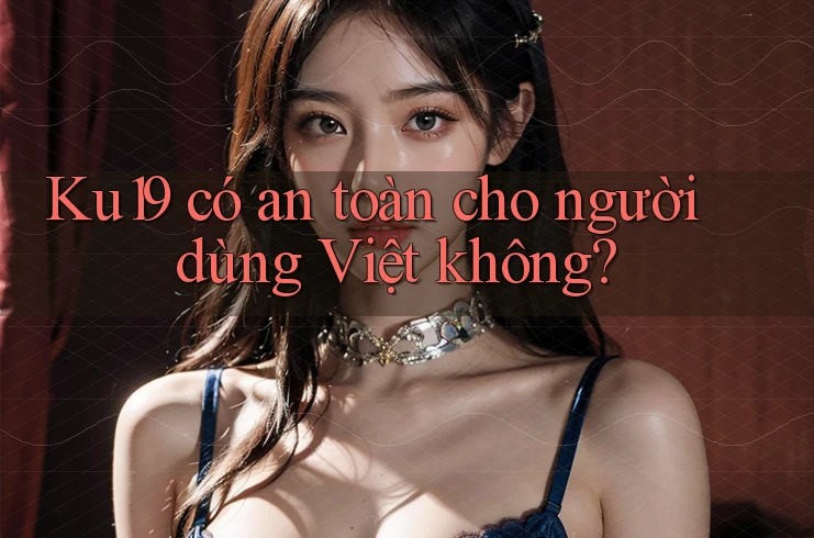 Ku19 có an toàn cho người dùng Việt không?