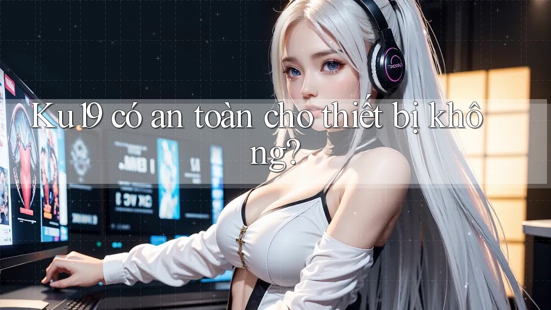 Ku19 có an toàn cho thiết bị không? Ku19 có an toàn cho thiết bị không?