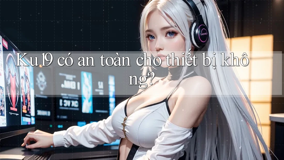 Ku19 có an toàn cho thiết bị không?