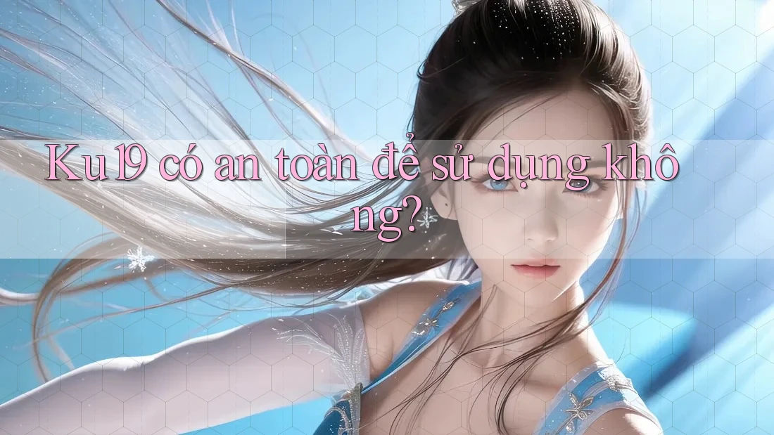 Ku19 có an toàn để sử dụng không?