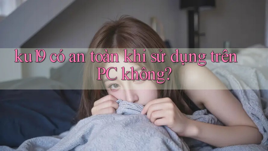 ku19 có an toàn khi sử dụng trên PC không? ku19 có an toàn khi sử dụng trên PC không?