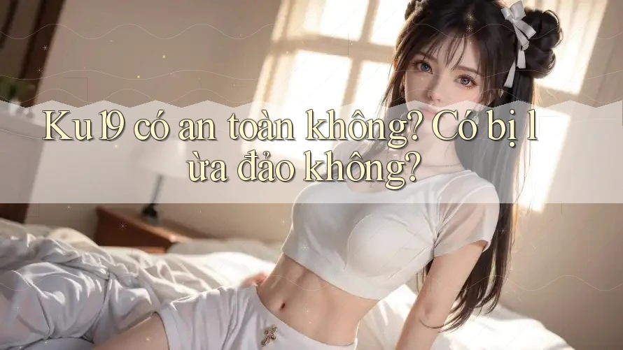 Ku19 có an toàn không? Có bị lừa đảo không?