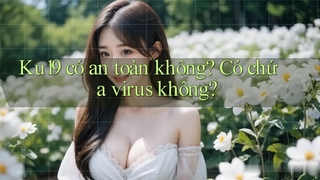 Ku19 có an toàn không? Có chứa virus không? Ku19 có an toàn không? Có chứa virus không?