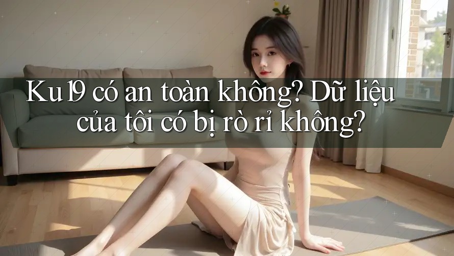 Ku19 có an toàn không? Dữ liệu của tôi có bị rò rỉ không? Ku19 có an toàn không? Dữ liệu của tôi có bị rò rỉ không?