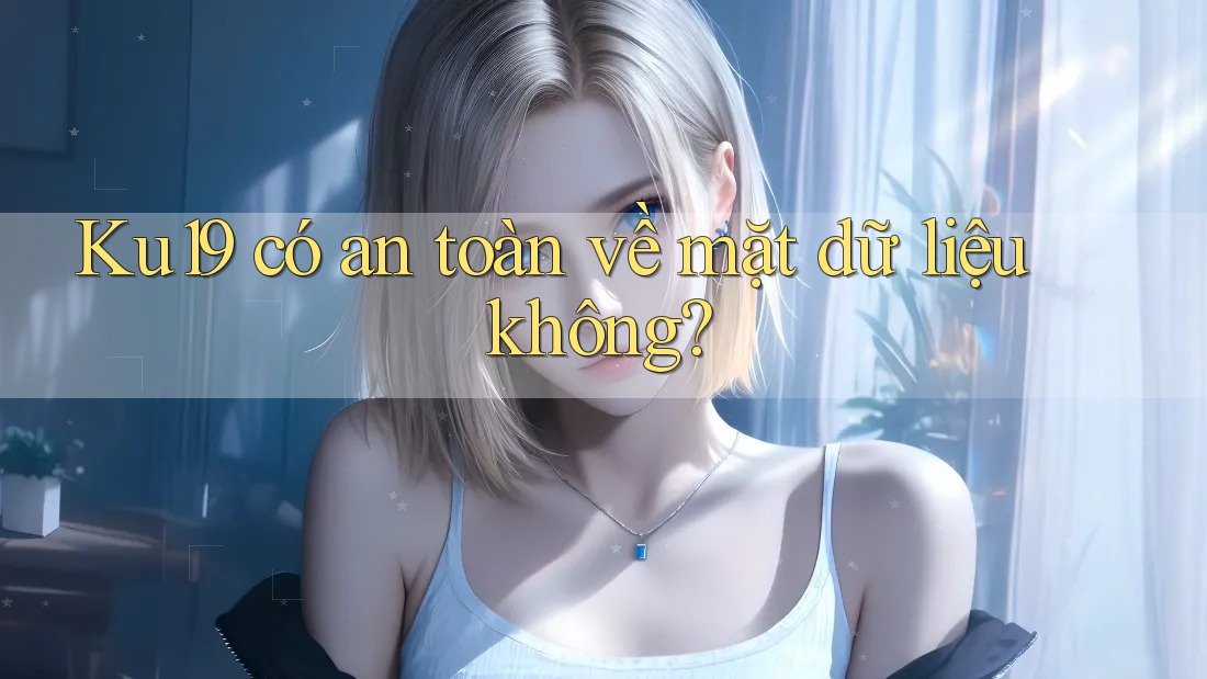ku19 có an toàn về mặt dữ liệu không? ku19 có an toàn về mặt dữ liệu không?