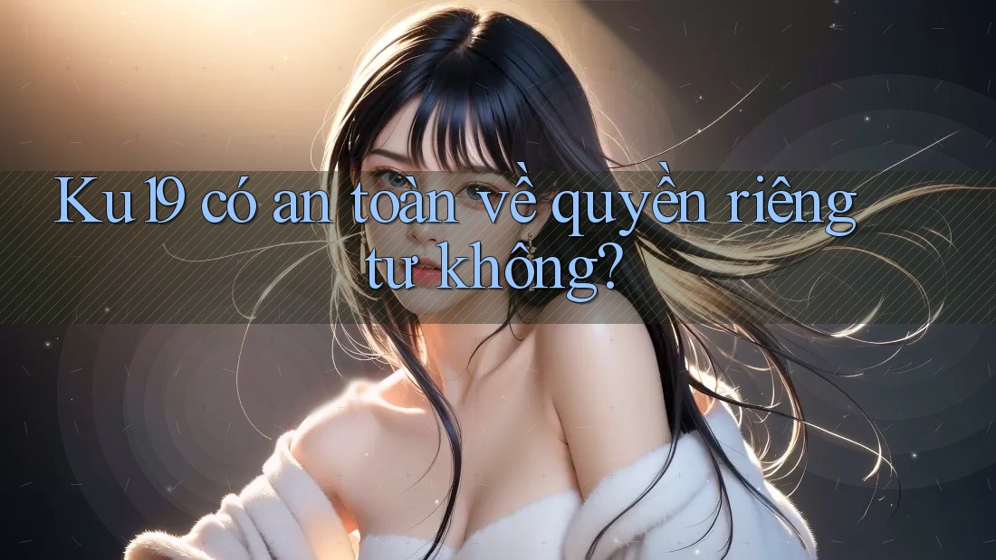 Ku19 có an toàn về quyền riêng tư không?