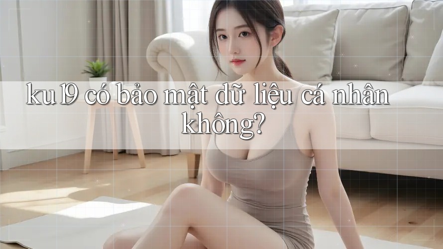 ku19 có bảo mật dữ liệu cá nhân không? ku19 có bảo mật dữ liệu cá nhân không?