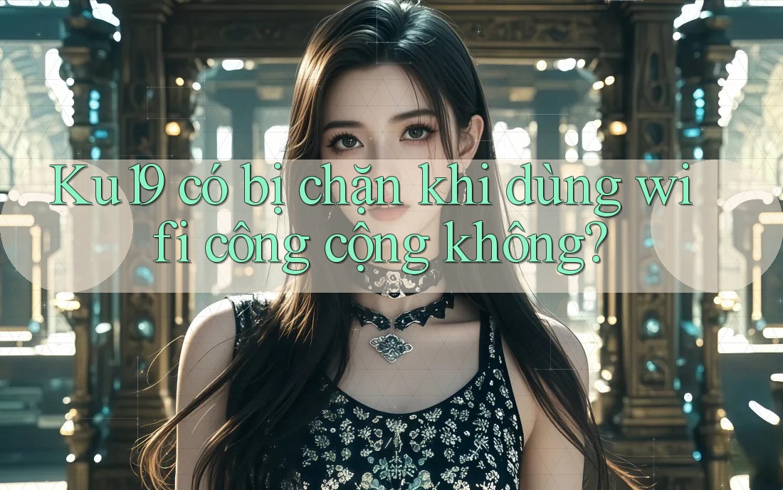 Ku19 có bị chặn khi dùng wifi công cộng không? Ku19 có bị chặn khi dùng wifi công cộng không?
