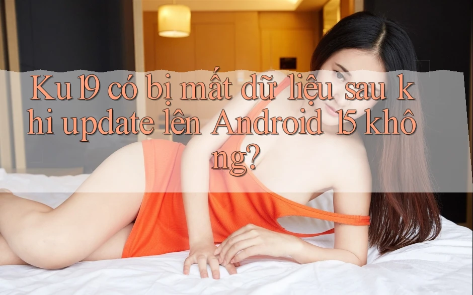 Ku19 có bị mất dữ liệu sau khi update lên Android 15 không? Ku19 có bị mất dữ liệu sau khi update lên Android 15 không?