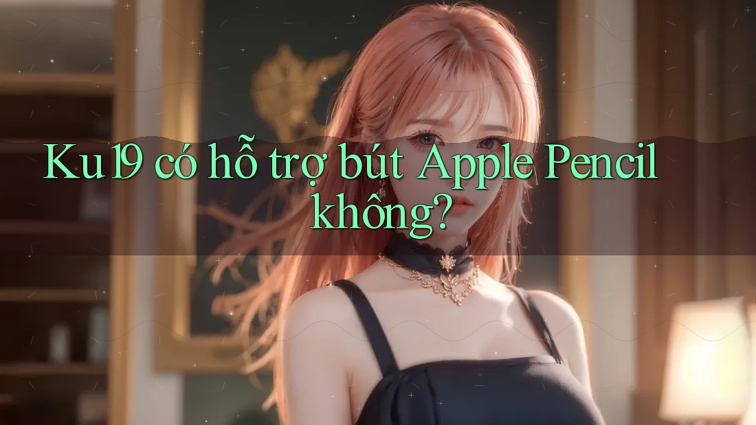 Ku19 có hỗ trợ bút Apple Pencil không? Ku19 có hỗ trợ bút Apple Pencil không?
