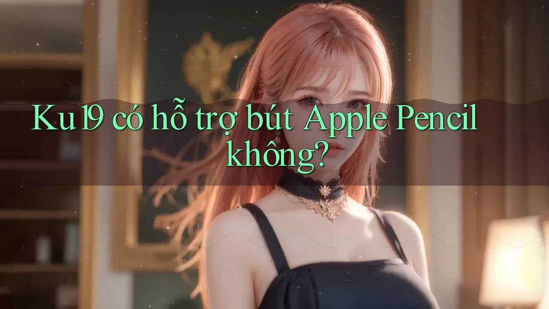 Ku19 có hỗ trợ bút Apple Pencil không?