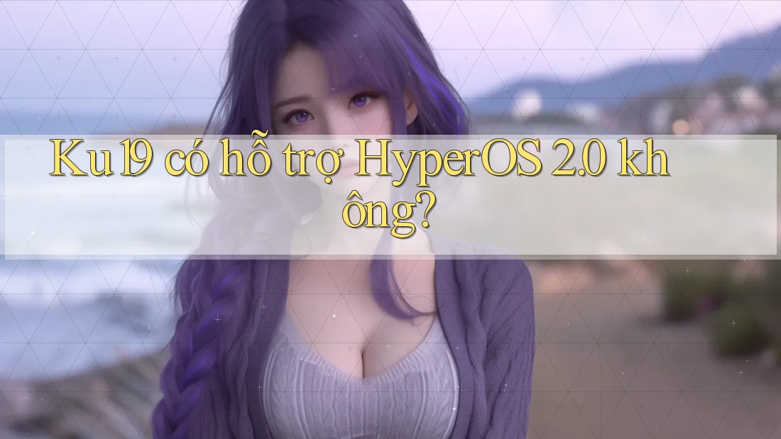 Ku19 có hỗ trợ HyperOS 2. 0 không? Ku19 có hỗ trợ HyperOS 2. 0 không?