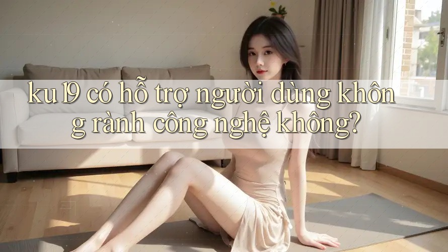 ku19 có hỗ trợ người dùng không rành công nghệ không? ku19 có hỗ trợ người dùng không rành công nghệ không?
