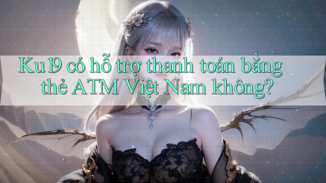 Ku19 có hỗ trợ thanh toán bằng thẻ ATM Việt Nam không?