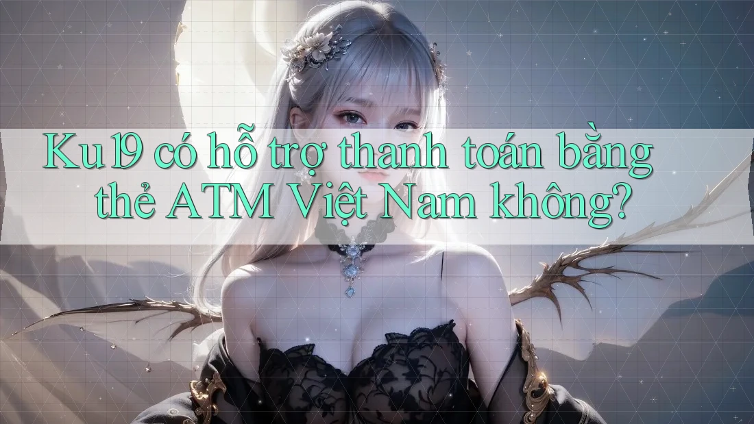 Ku19 có hỗ trợ thanh toán bằng thẻ ATM Việt Nam không? Ku19 có hỗ trợ thanh toán bằng thẻ ATM Việt Nam không?