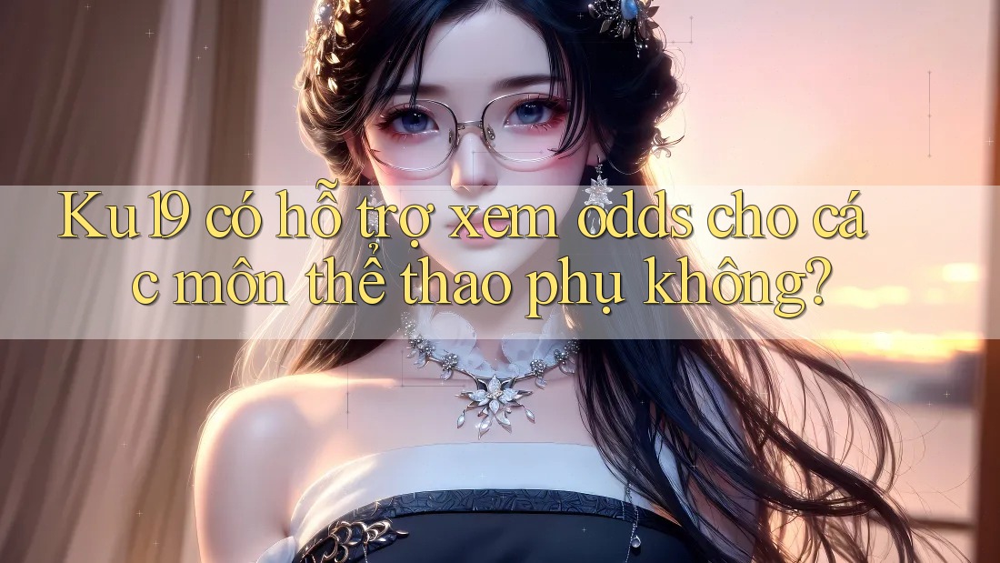 Ku19 có hỗ trợ xem odds cho các môn thể thao phụ không? Ku19 có hỗ trợ xem odds cho các môn thể thao phụ không?