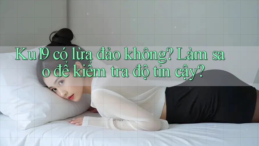 Ku19 có lừa đảo không? Làm sao để kiểm tra độ tin cậy? Ku19 có lừa đảo không? Làm sao để kiểm tra độ tin cậy?