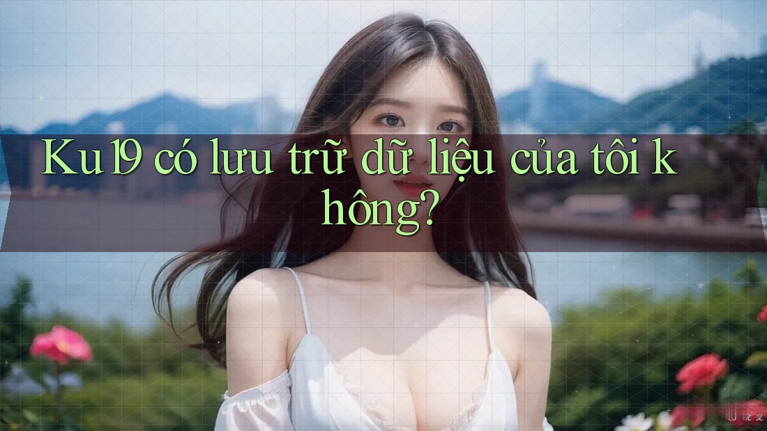 Ku19 có lưu trữ dữ liệu của tôi không? Ku19 có lưu trữ dữ liệu của tôi không?