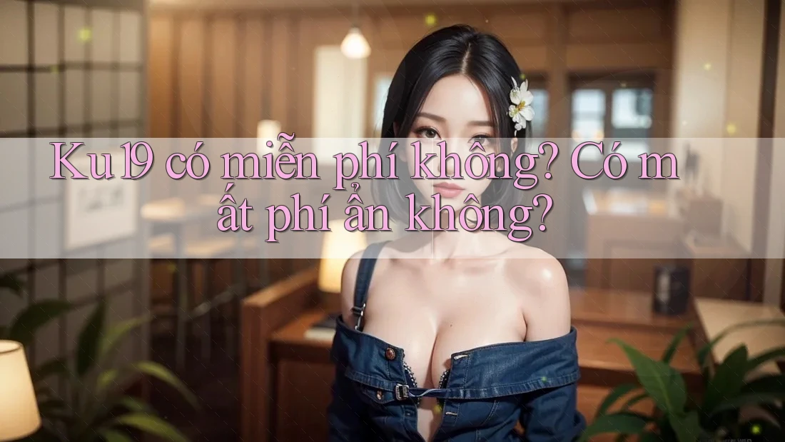 Ku19 có miễn phí không? Có mất phí ẩn không?