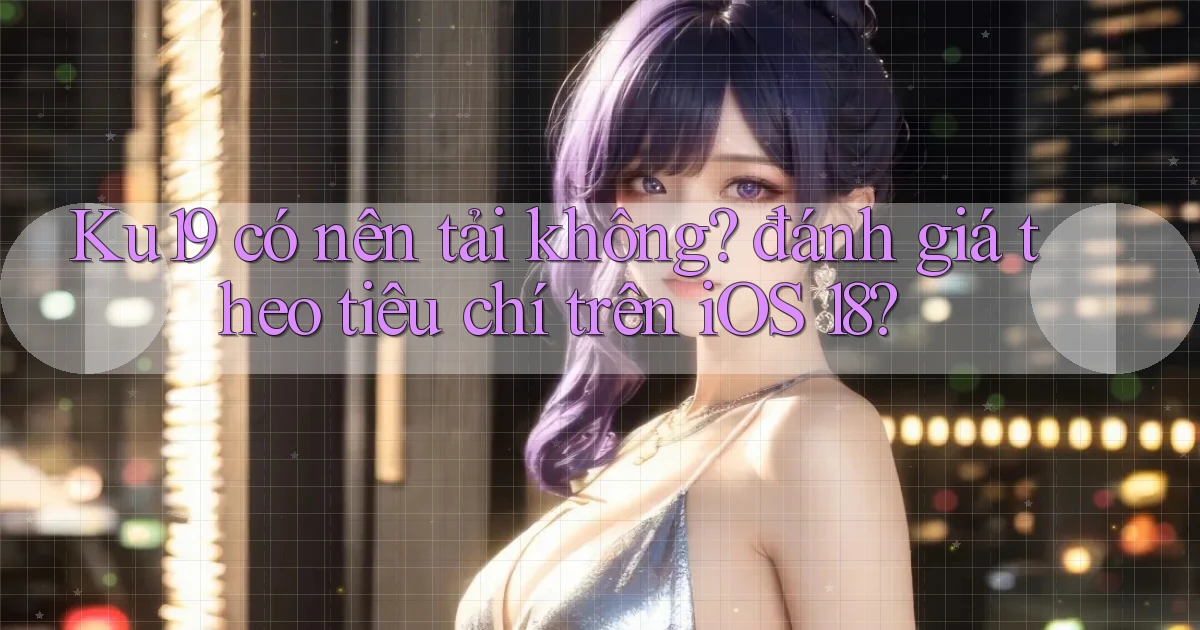 Ku19 có nên tải không đánh giá theo tiêu chí trên iOS 18