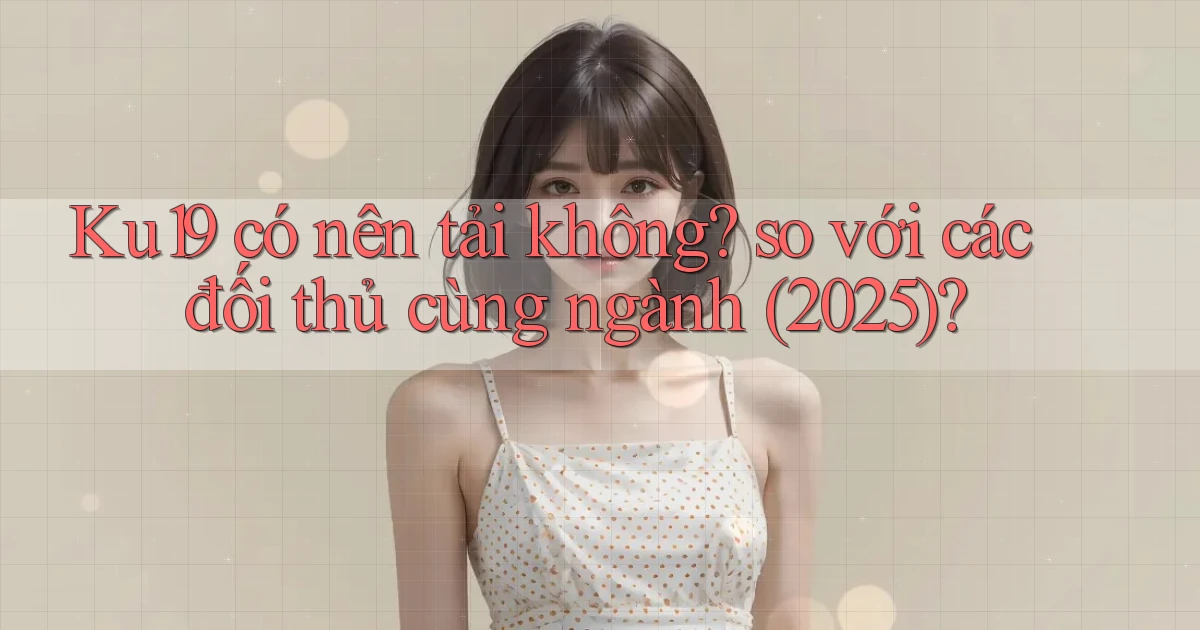 Ku19 có nên tải không so với các đối thủ cùng ngành (2025)