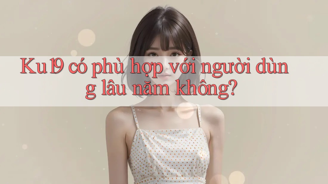 Ku19 có phù hợp với người dùng lâu năm không?
