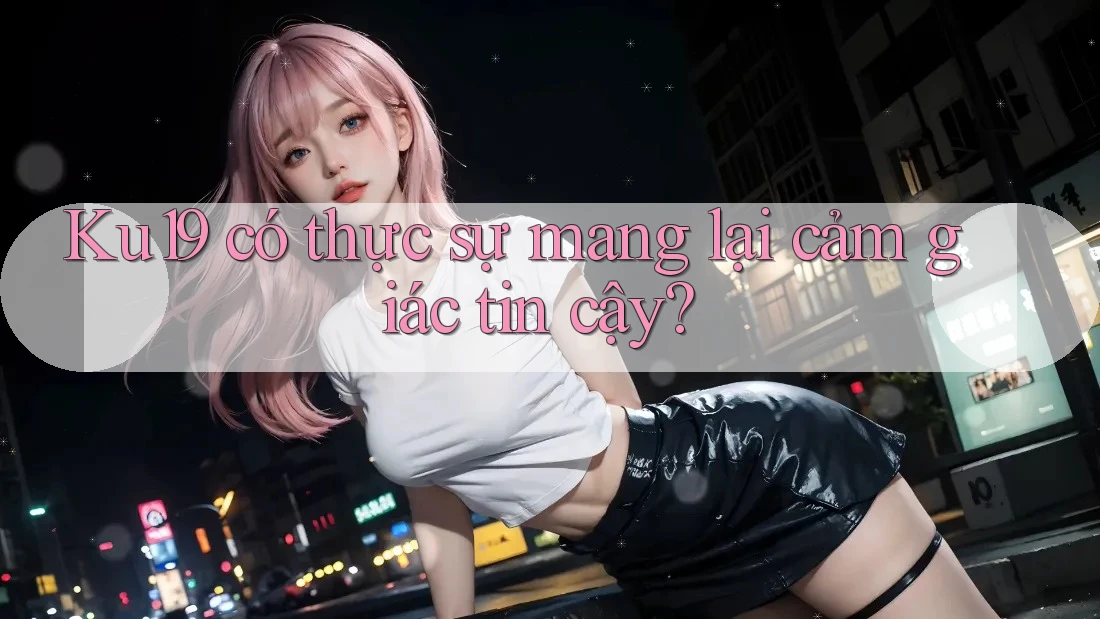 Ku19 có thực sự mang lại cảm giác tin cậy? Ku19 có thực sự mang lại cảm giác tin cậy?