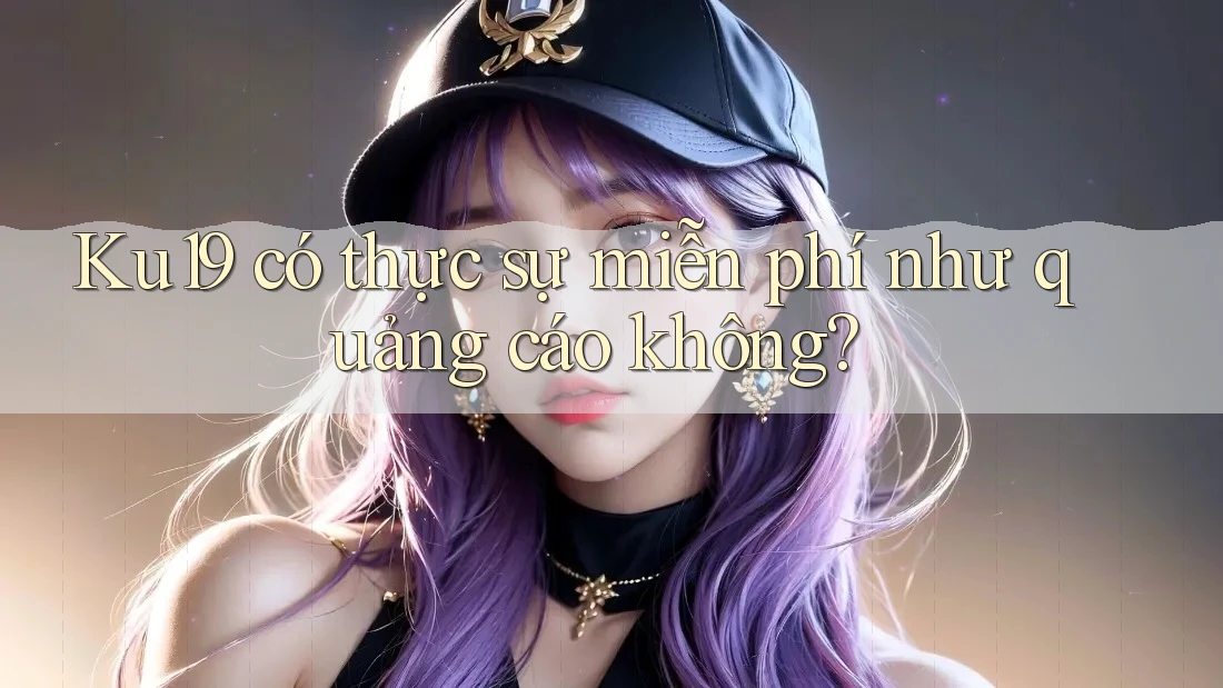 Ku19 có thực sự miễn phí như quảng cáo không? Ku19 có thực sự miễn phí như quảng cáo không?