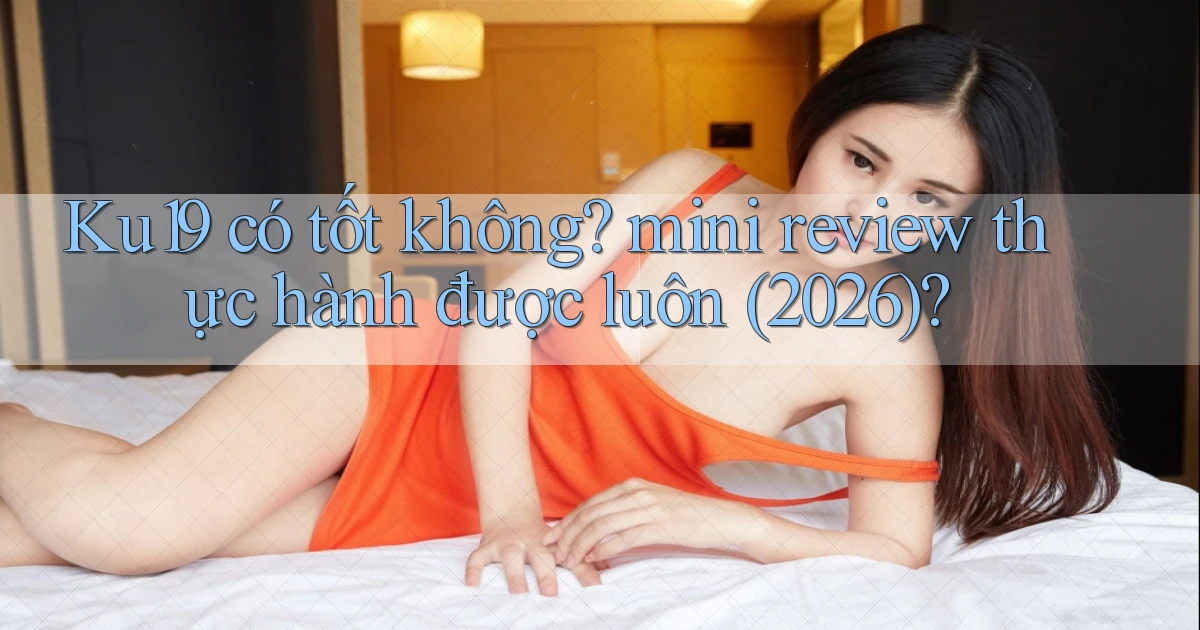Ku19 có tốt không mini review thực hành được luôn (2026)