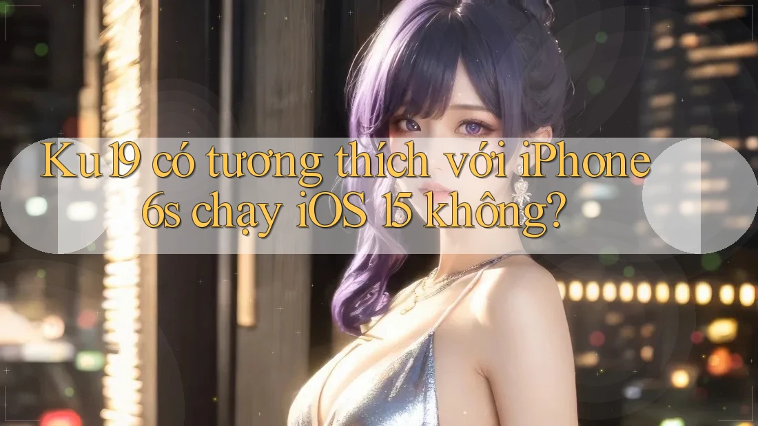 Ku19 có tương thích với iPhone 6s chạy iOS 15 không?