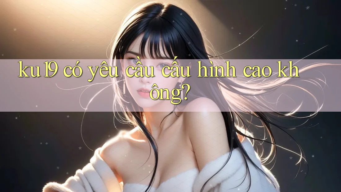 ku19 có yêu cầu cấu hình cao không?