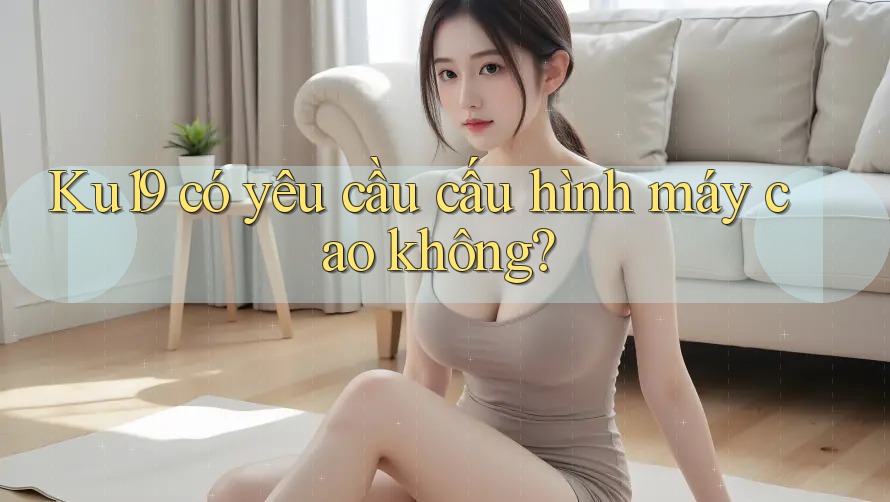 Ku19 có yêu cầu cấu hình máy cao không?