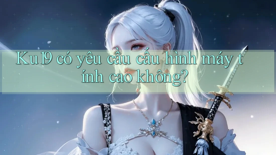 Ku19 có yêu cầu cấu hình máy tính cao không? Ku19 có yêu cầu cấu hình máy tính cao không?