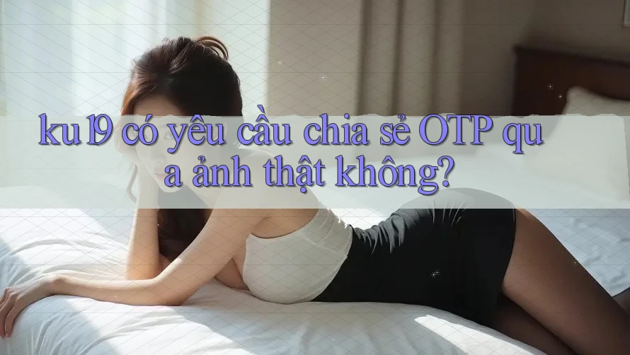 ku19 có yêu cầu chia sẻ OTP qua ảnh thật không? ku19 có yêu cầu chia sẻ OTP qua ảnh thật không?