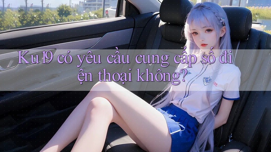 Ku19 có yêu cầu cung cấp số điện thoại không? Ku19 có yêu cầu cung cấp số điện thoại không?