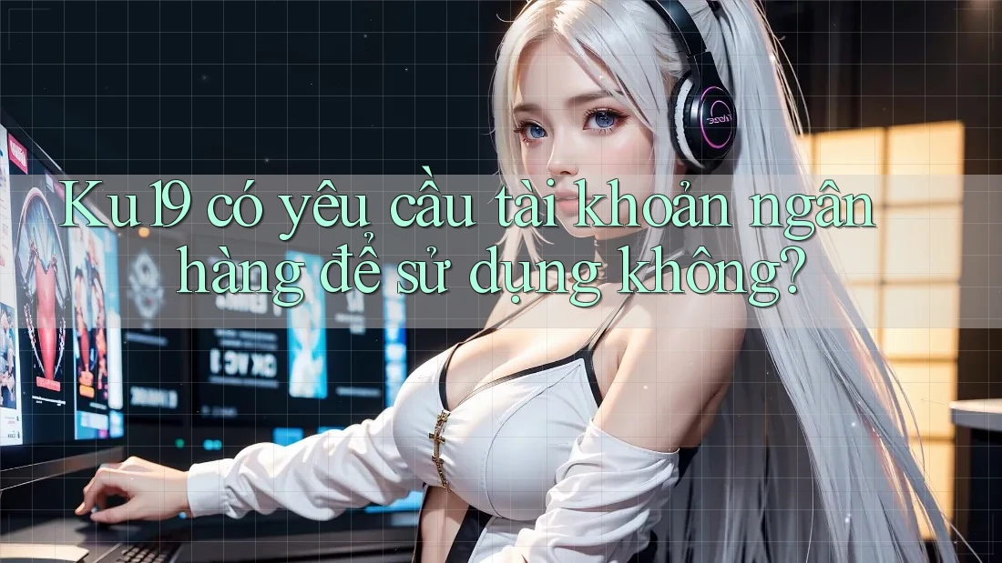 Ku19 có yêu cầu tài khoản ngân hàng để sử dụng không? Ku19 có yêu cầu tài khoản ngân hàng để sử dụng không?