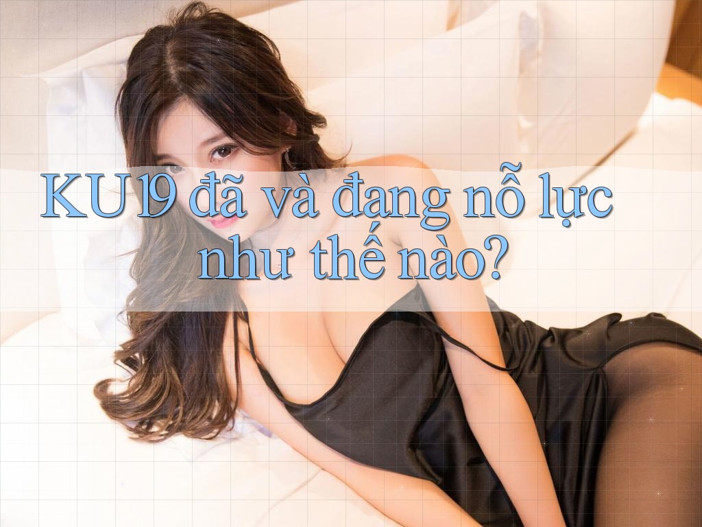 KU19 đã và đang nỗ lực như thế nào? KU19 đã và đang nỗ lực như thế nào?