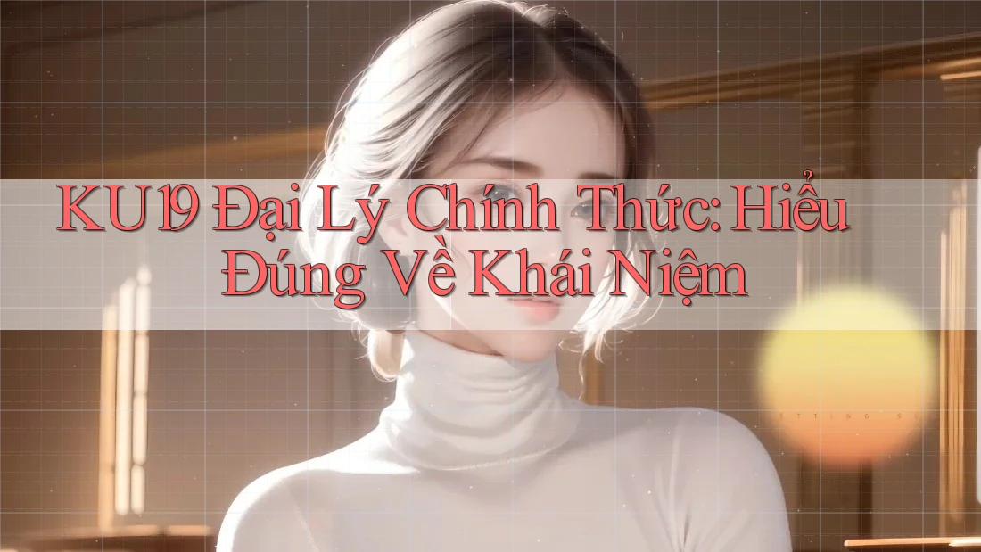 KU19 Đại Lý Chính Thức: Hiểu Đúng Về Khái Niệm KU19 Đại Lý Chính Thức: Hiểu Đúng Về Khái Niệm