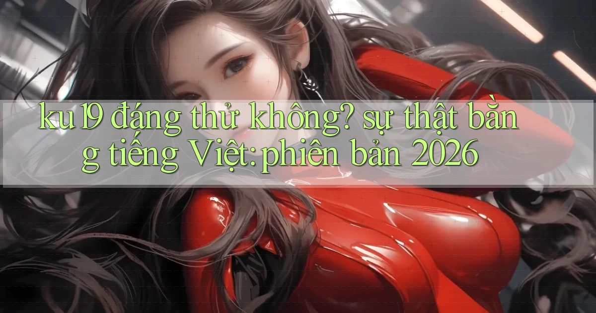 ku19 đáng thử không sự thật bằng tiếng Việt phiên bản 2026