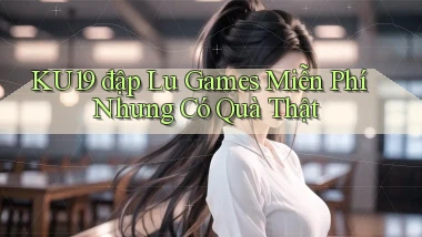 ku19  đập lu games miễn phí nhưng có quà thật