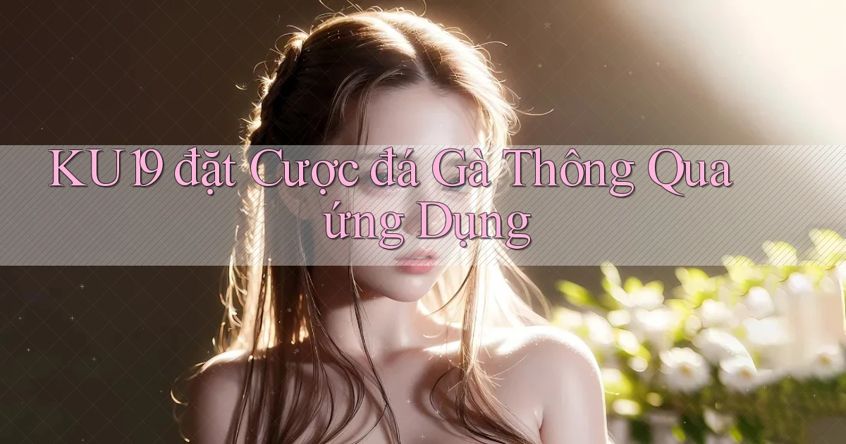 ku19  đặt cược đá gà thông qua ứng dụng