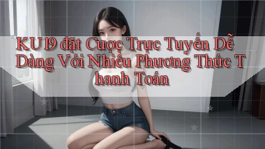 ku19  đặt cược trực tuyến dễ dàng với nhiều phương thức thanh toán