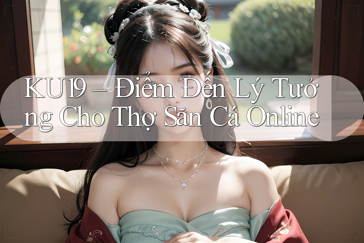 KU19 – Điểm Đến Lý Tưởng Cho Thợ Săn Cá Online KU19 – Điểm Đến Lý Tưởng Cho Thợ Săn Cá Online