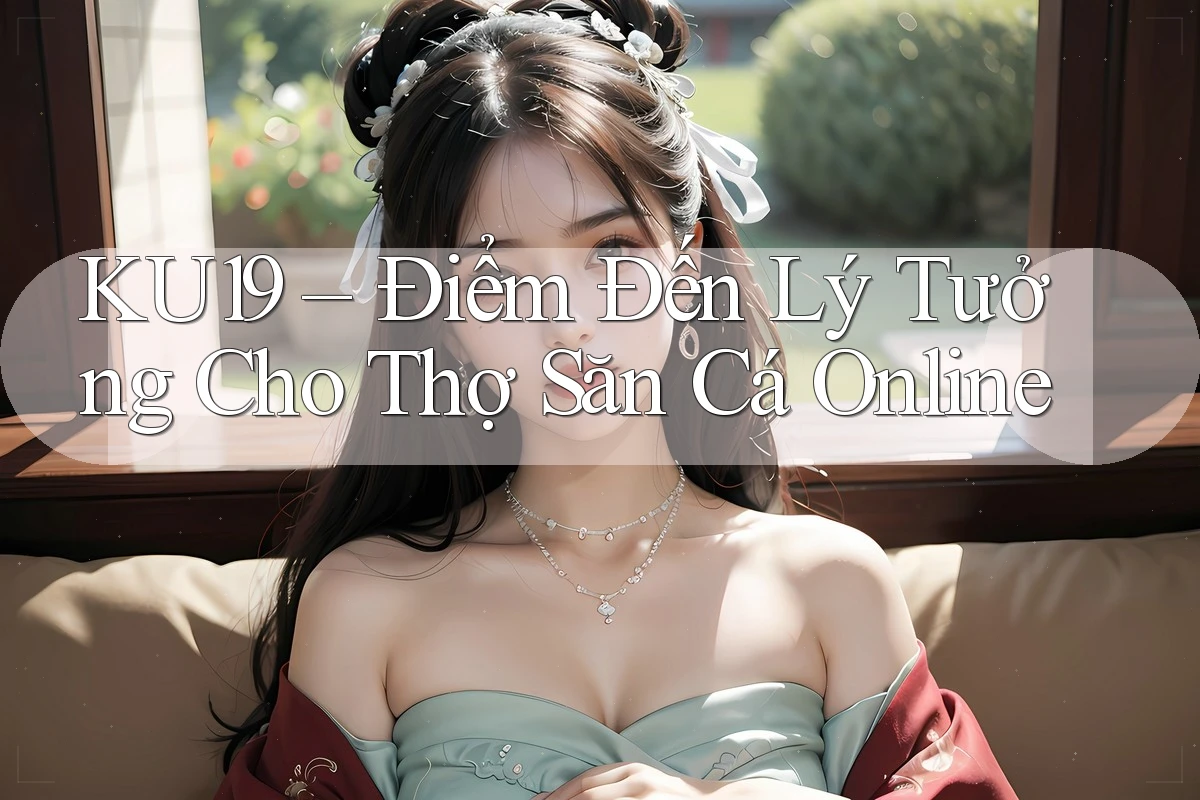 KU19 – Điểm Đến Lý Tưởng Cho Thợ Săn Cá Online