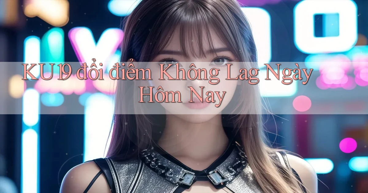 ku19 đổi điểm không lag ngày hôm nay