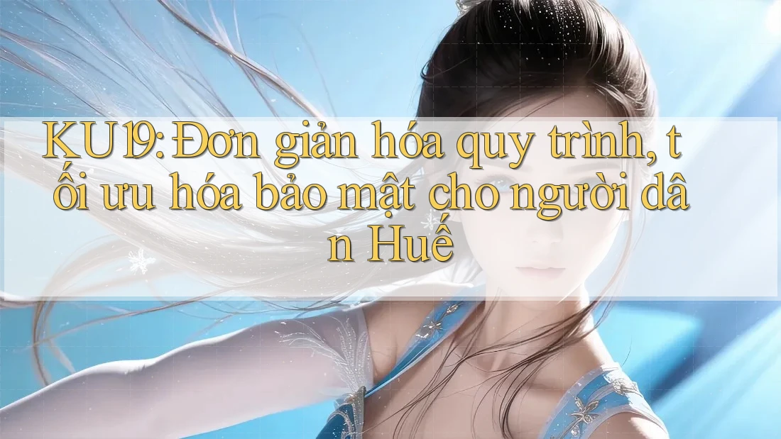KU19: Đơn giản hóa quy trình, tối ưu hóa bảo mật cho người dân Huế KU19: Đơn giản hóa quy trình, tối ưu hóa bảo mật cho người dân Huế
