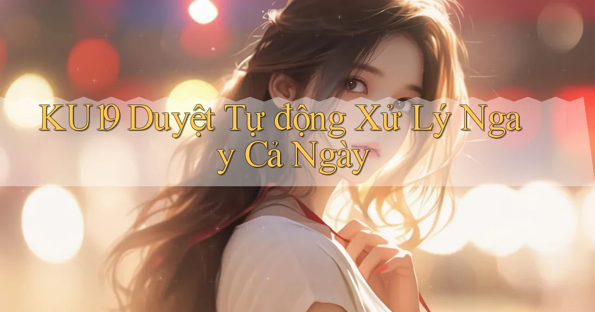 ku19 duyệt tự động xử lý ngay cả ngày